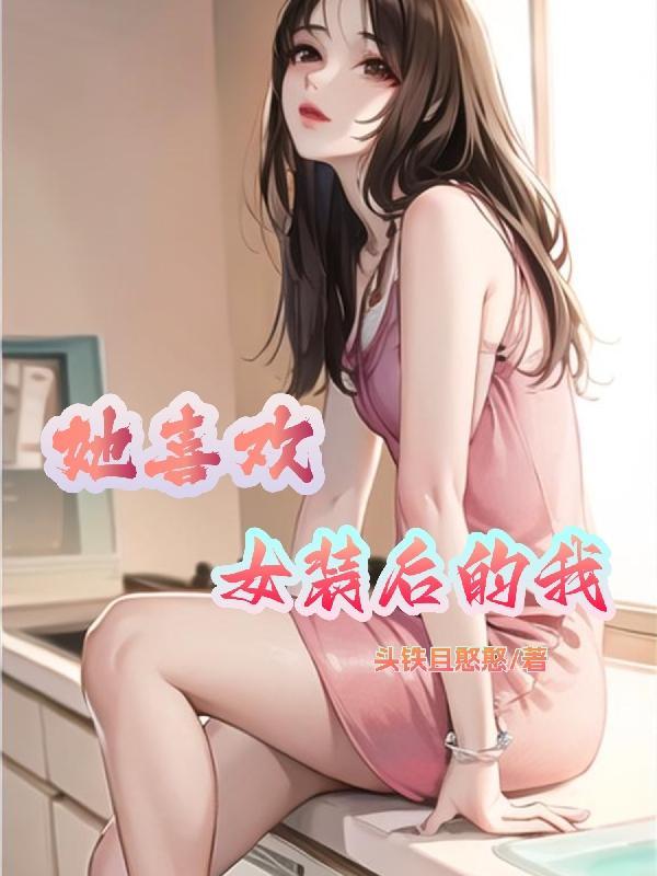 她喜欢女装的我漫画最新章节阅读模